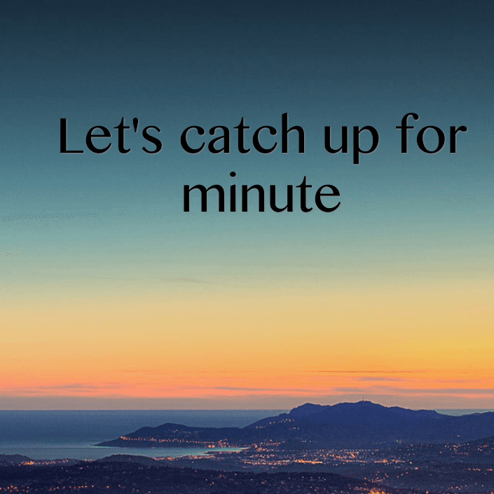 Let's catch up for minute