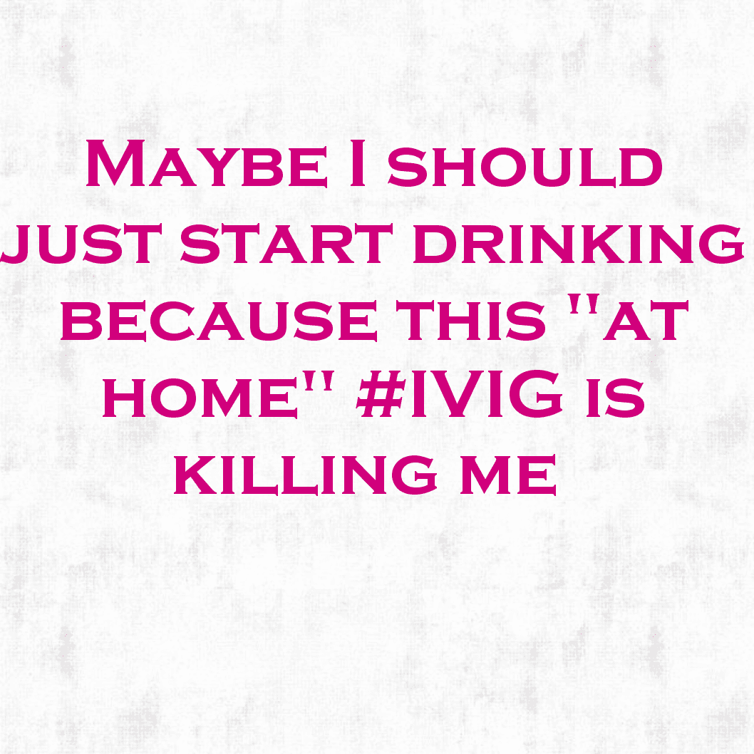 Maybe I should just start drinking because this "at home" #IVIG debacle is killing me