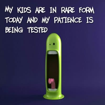 My kids are in rare form today and my patience is being tested