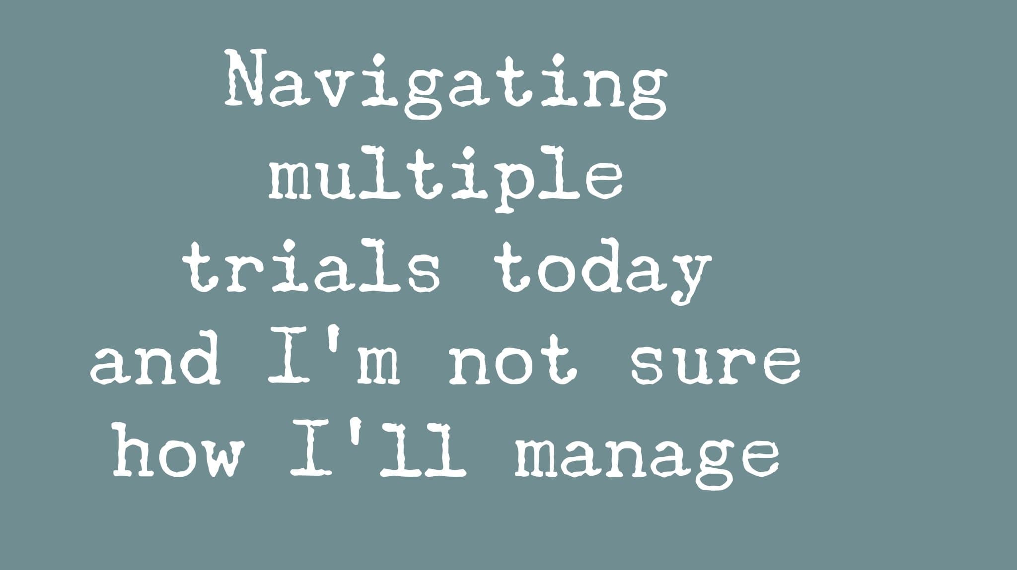 Navigating multiple trials today and I'm not sure how I'll manage