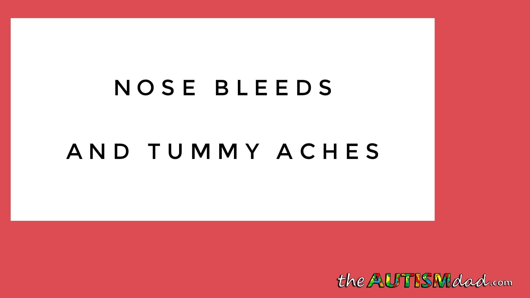 Nose bleeds and tummy aches