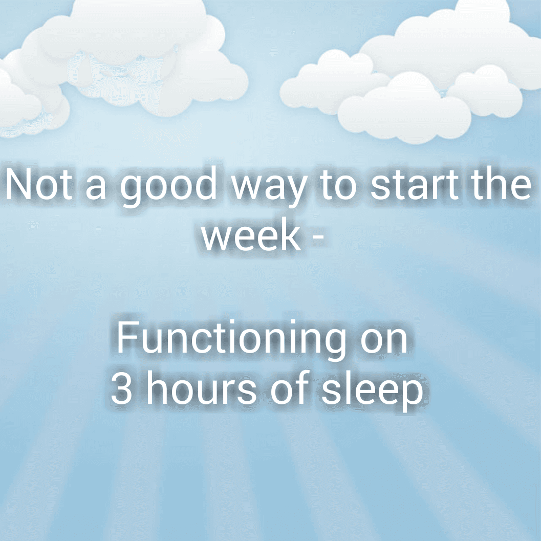Not a good way to start the week - Functioning on 3 hours of sleep