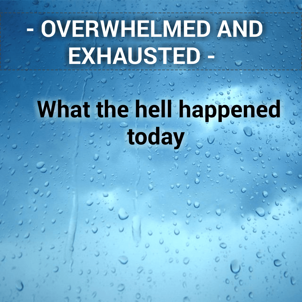 OVERWHELMED AND EXHAUSTED - My day was good, bad and ugly