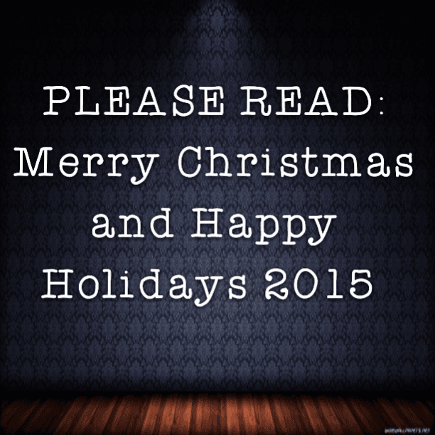 PLEASE READ: Merry Christmas and Happy Holidays 2015