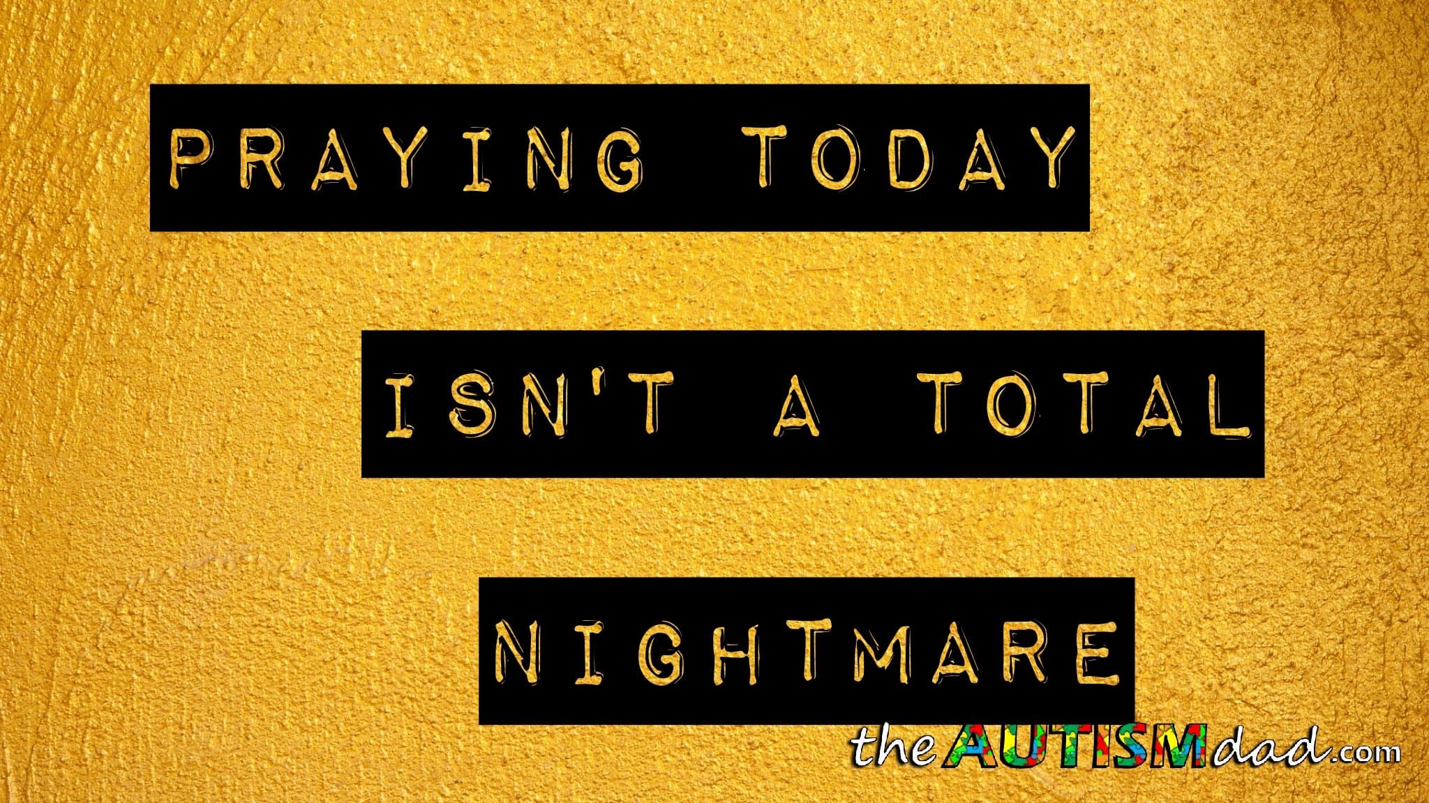 Praying today isn't a total nightmare