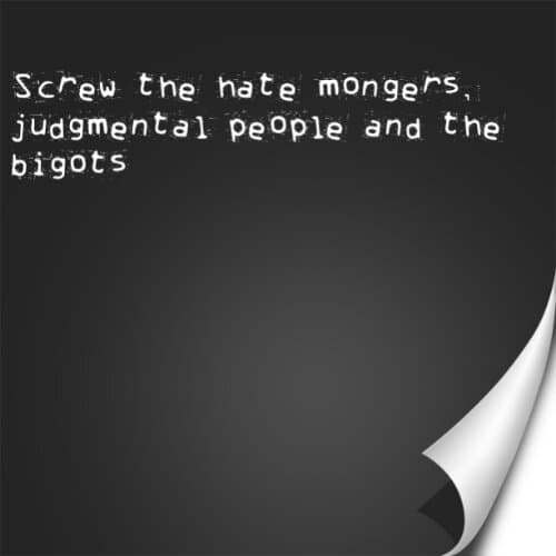 Screw the hate mongers, judgmental people and the bigots