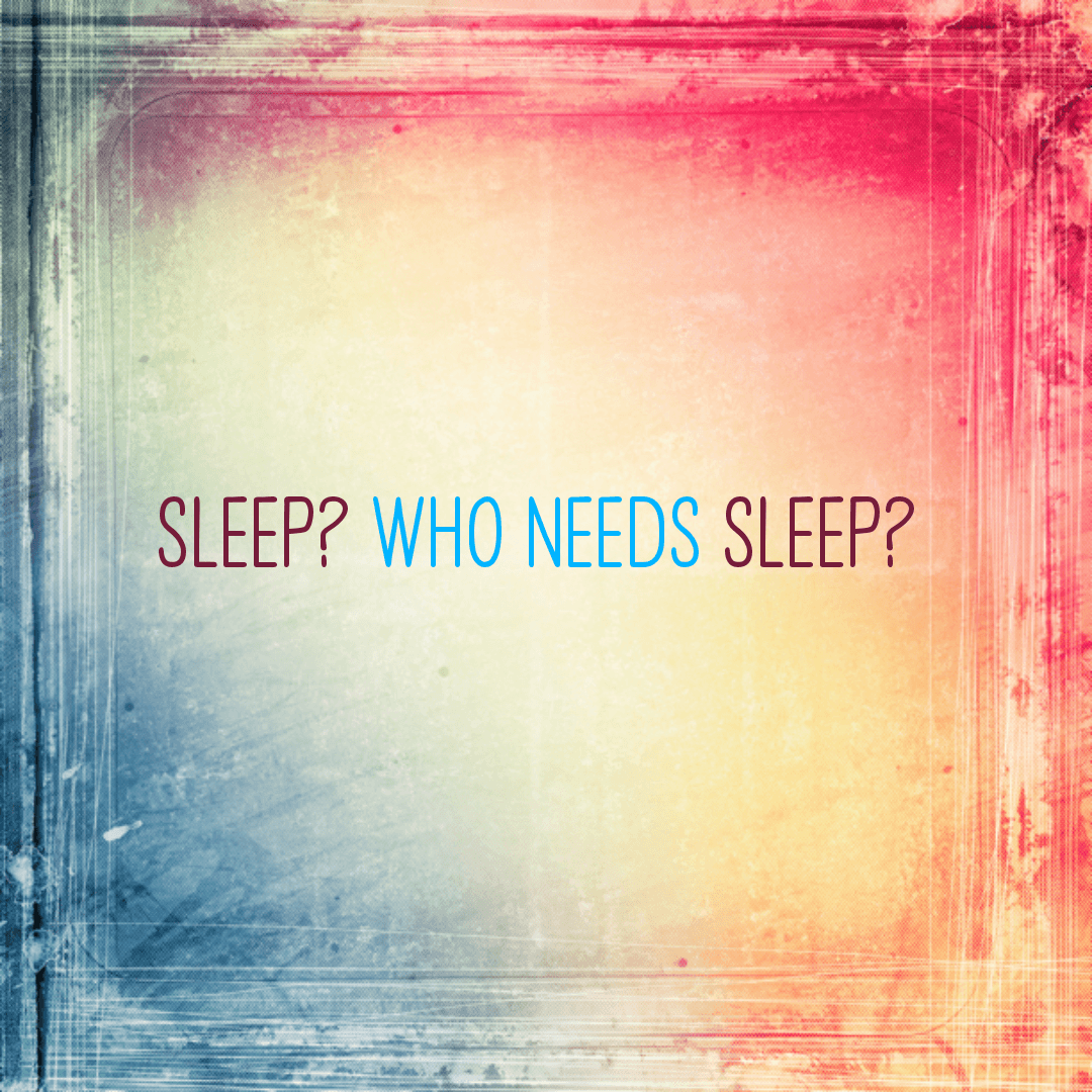 Sleep? Who needs sleep?
