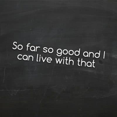 So far so good and I can live with that