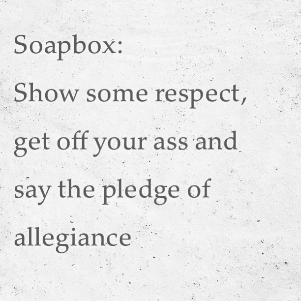 #Soapbox:
Show some respect, get off your ass and say the pledge of allegiance