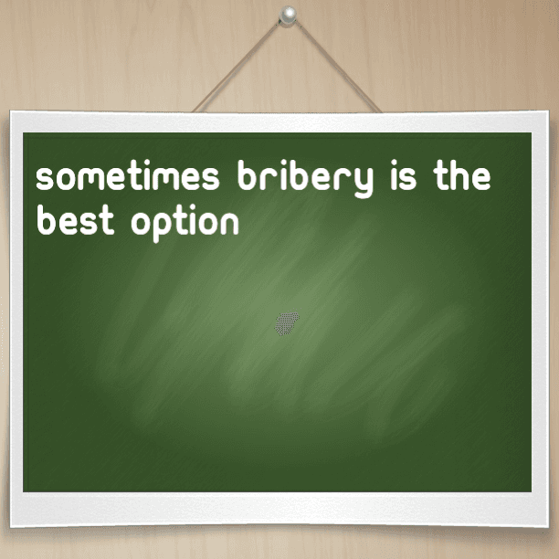 Sometimes Bribery is the best option