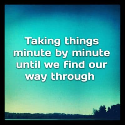 Taking things minute by minute until we find our way through