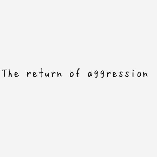 The return of aggression