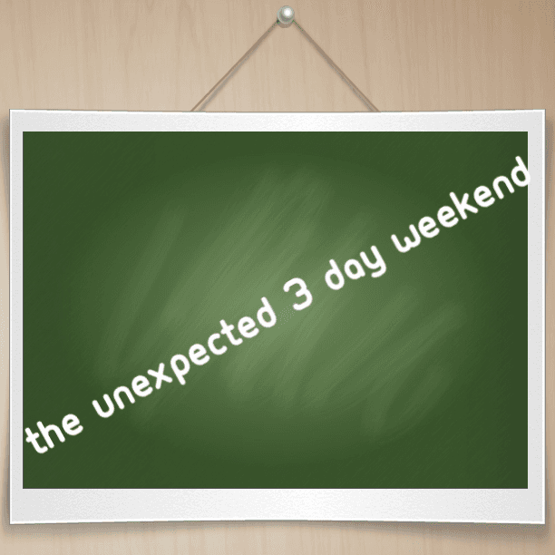 The unexpected 3 day weekend