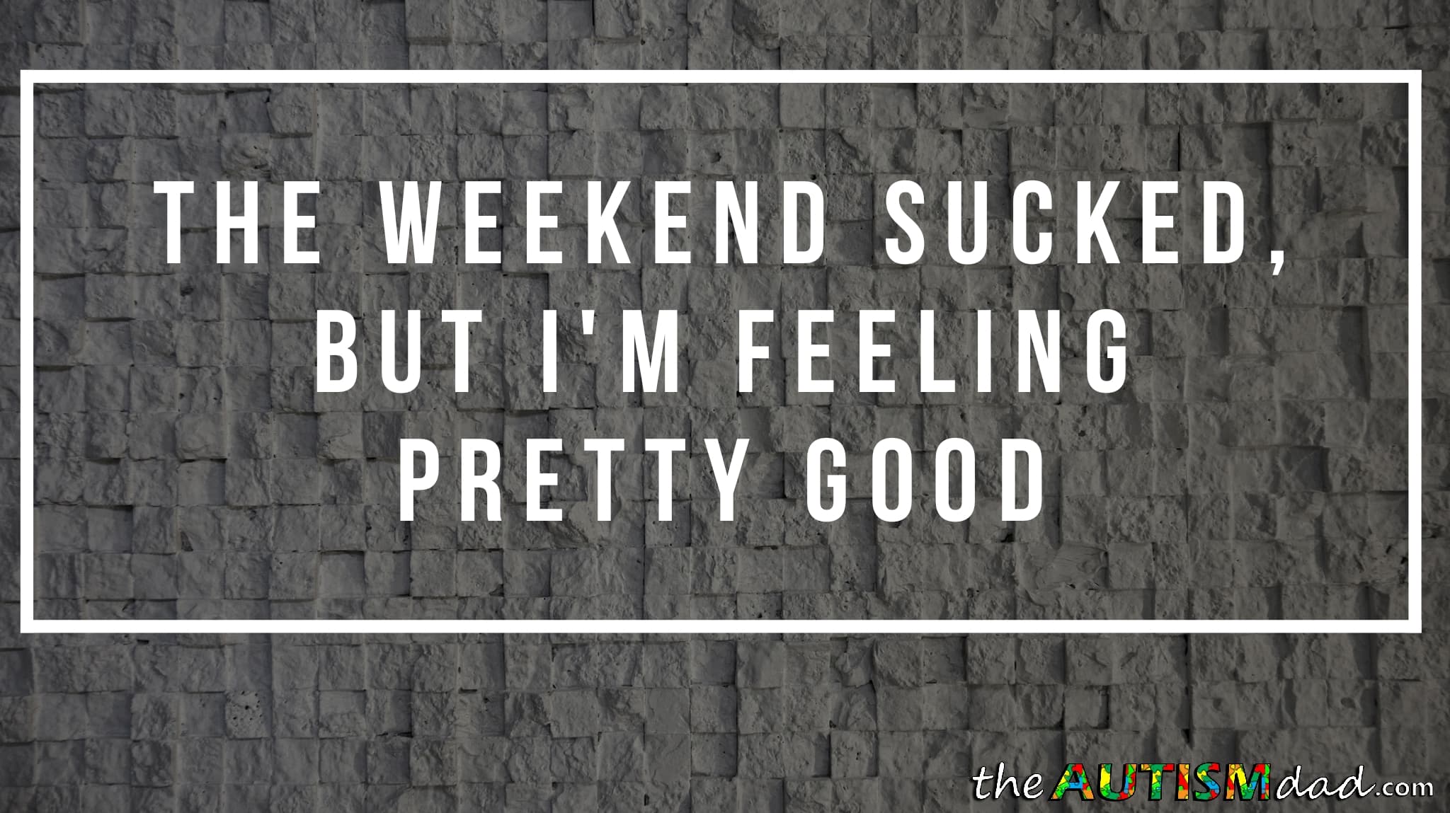 The weekend sucked, but I'm feeling pretty good