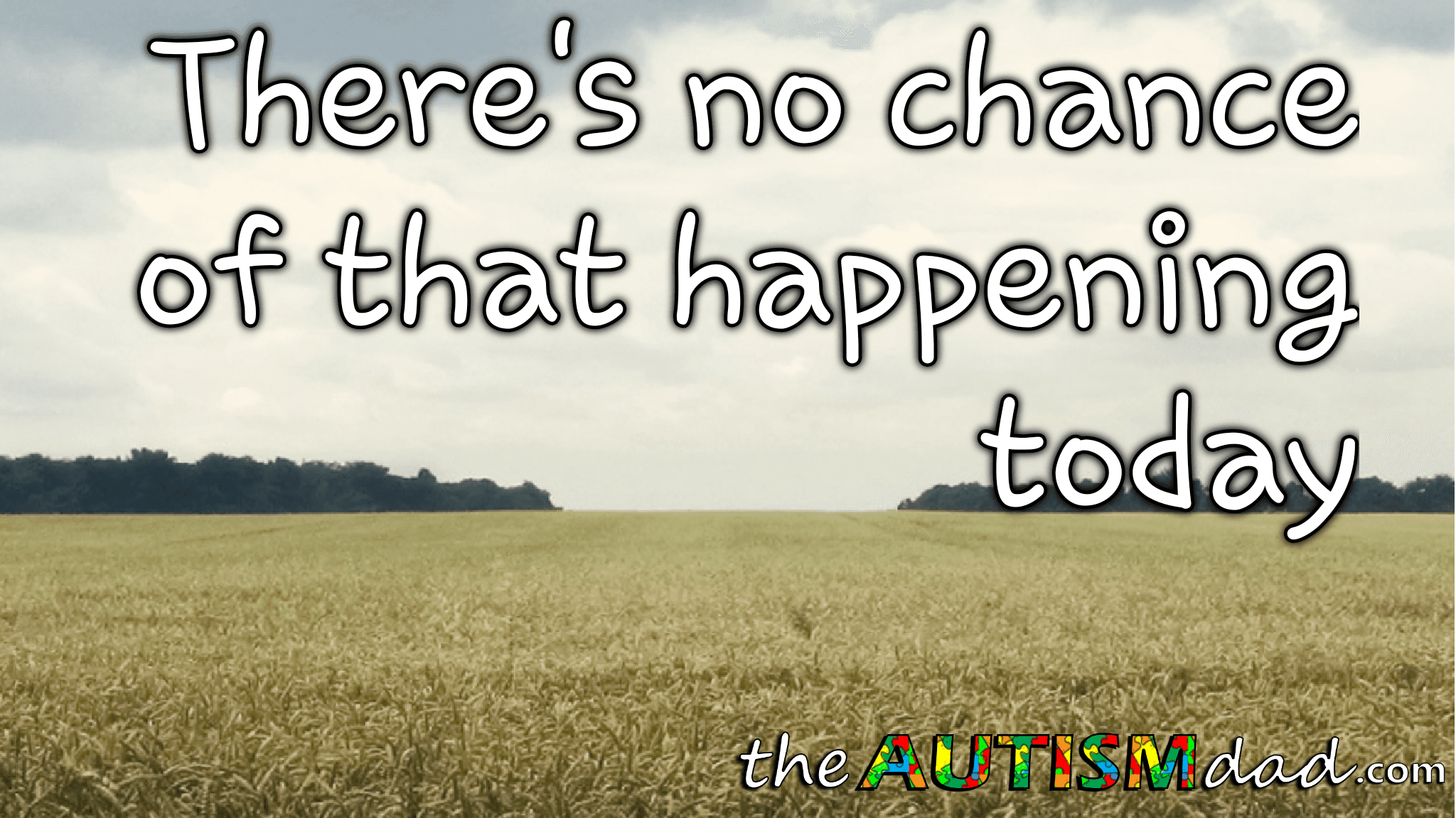 There's no chance of that happening today