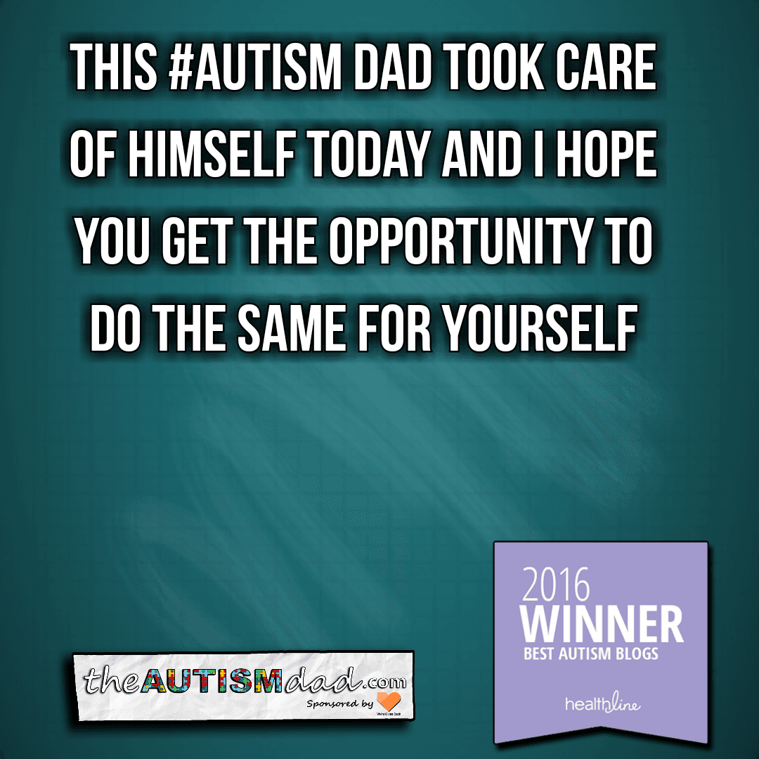 This #Autism Dad took care of himself today and I hope you will do the same