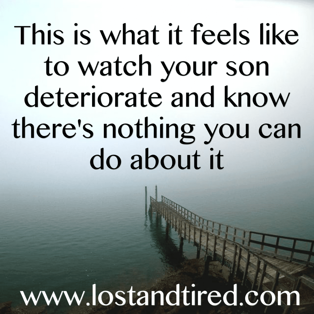 This is what it feels like to watch your son deteriorate knowing there's nothing you can do about it
