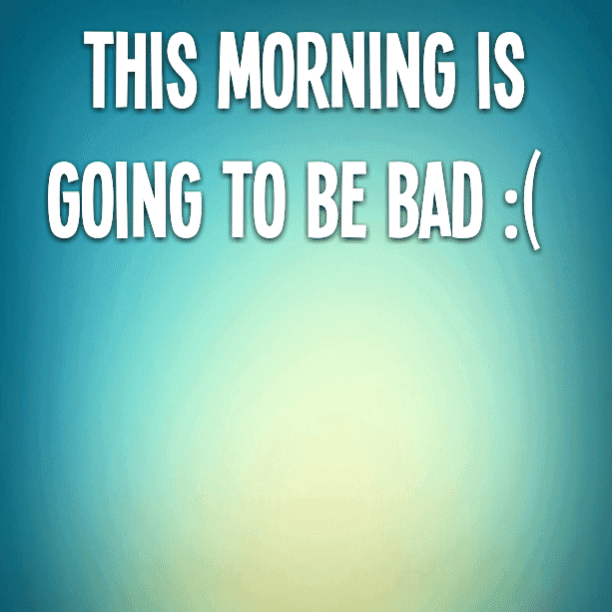 This morning is going to be bad :(