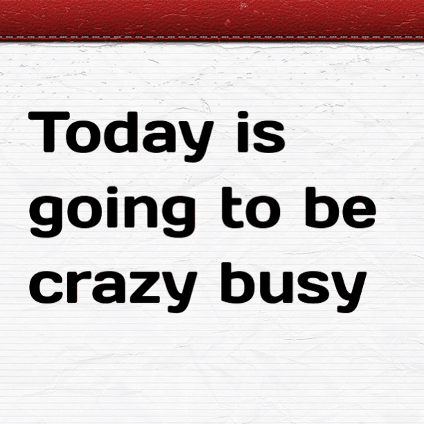 Today is going to be crazy busy