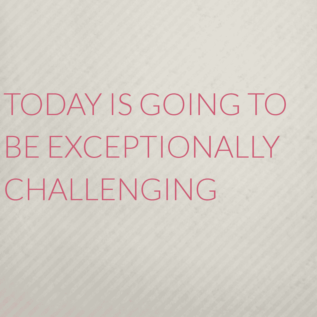 Today is going to be exceptionally challenging