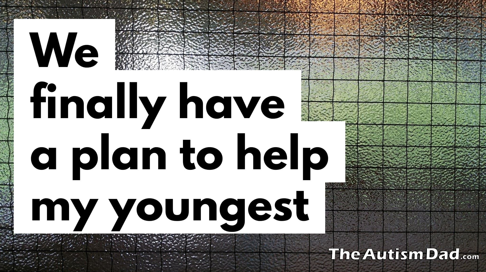 We finally have a plan to help my youngest
