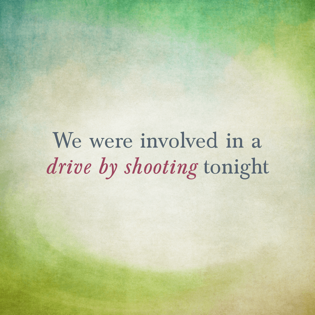 We were involved in a drive by shooting tonight