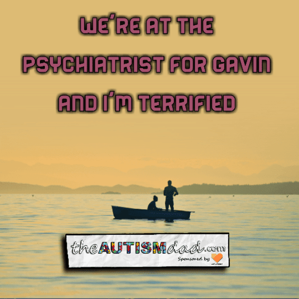 We're at the psychiatrist for Gavin and I'm terrified
