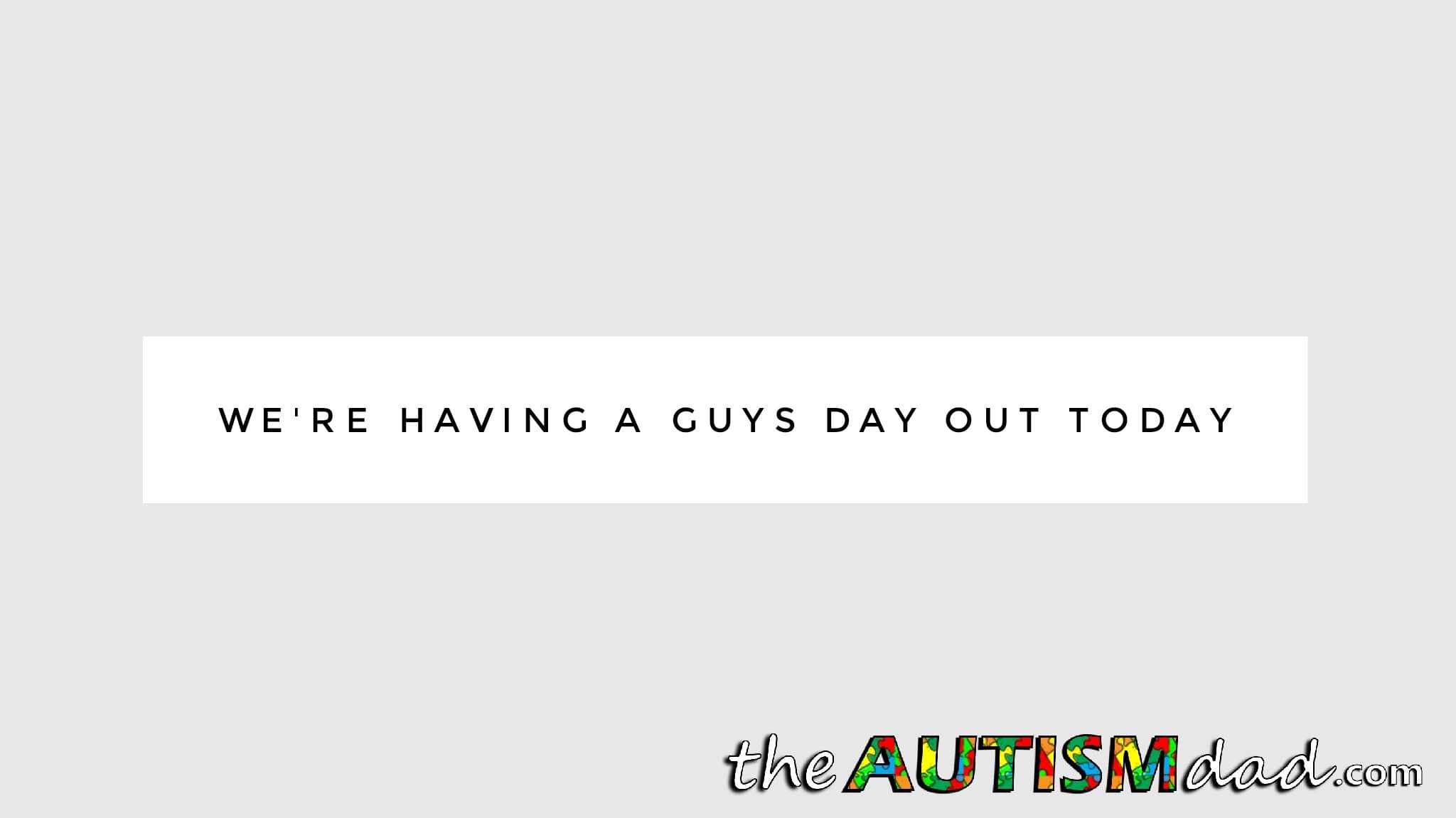 We're having a guys day out today