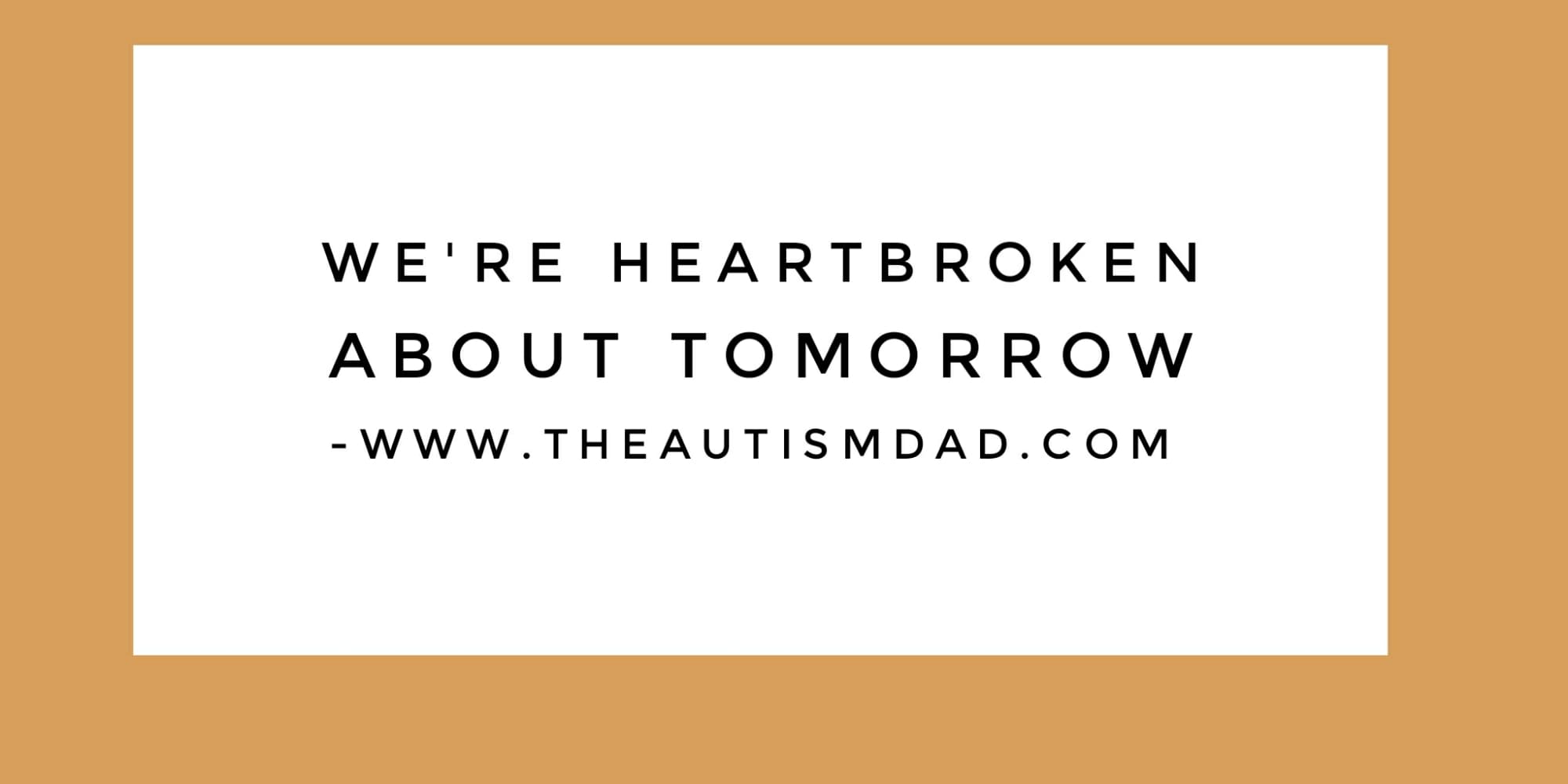 We're heartbroken about tomorrow