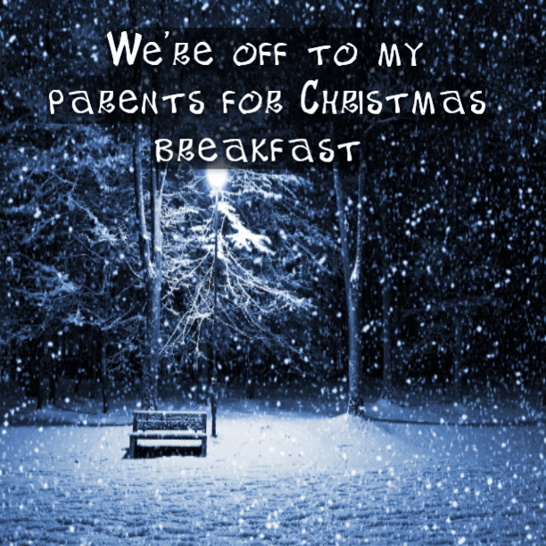 We're off to my parents for Christmas breakfast