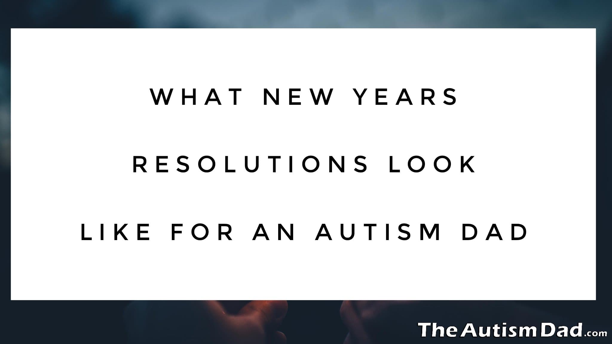 What New Years Resolutions Look Like For An #Autism Dad