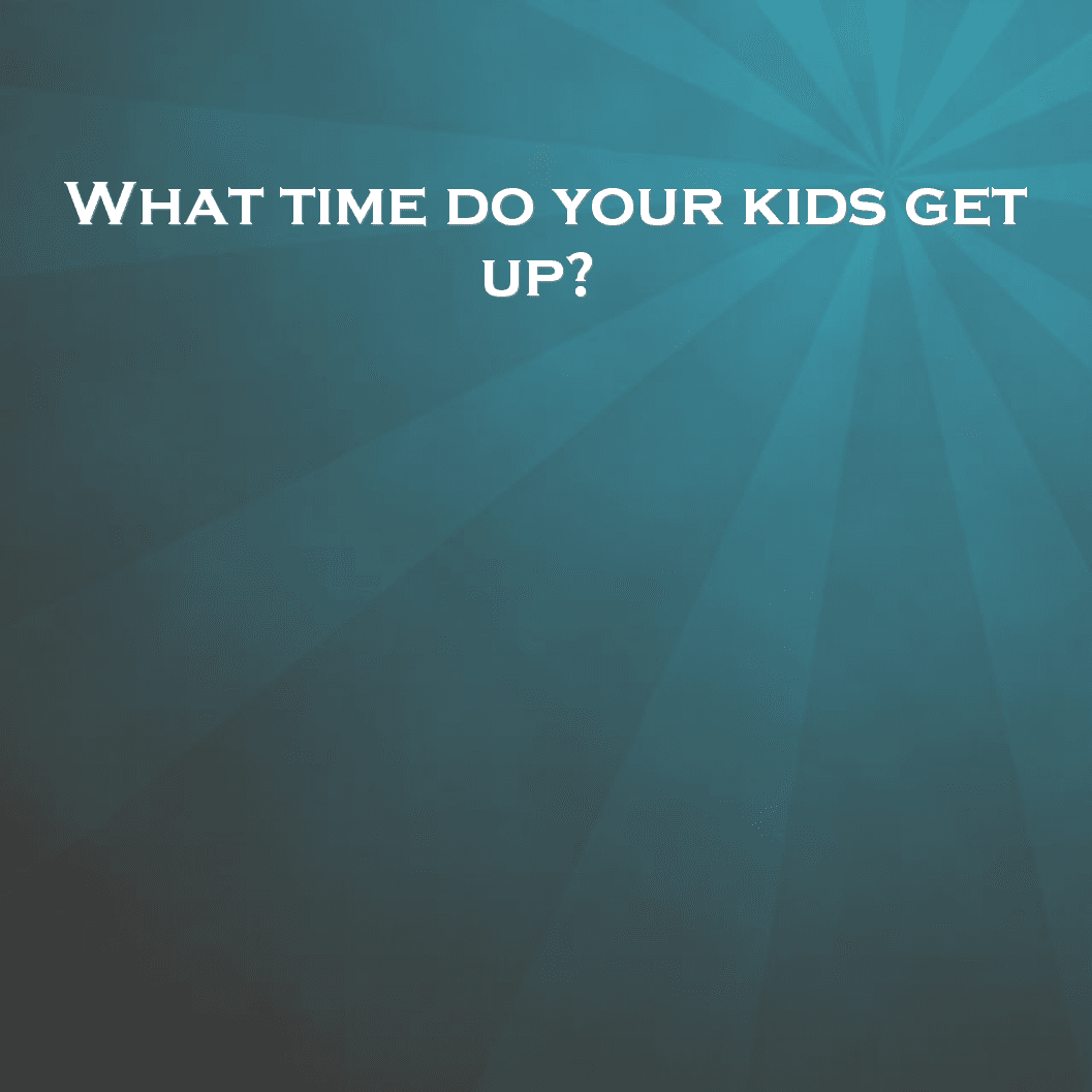 What time do your kids get up?