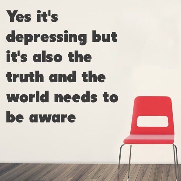 Yes it's depressing but it's also the truth and the world needs to be aware