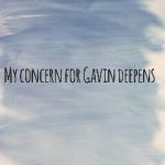 My concern for Gavin deepens