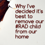 Why I’ve decided it’s best to remove our #RAD child from our home