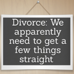 Divorce: We apparently need to get a few things straight