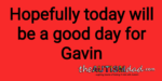 Hopefully today will be a good day for Gavin