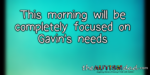 This morning will be completely focused on Gavin’s needs