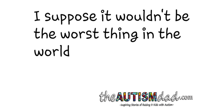 I Suppose It Wouldn’t Be The Worst Thing In The World – The Autism Dad