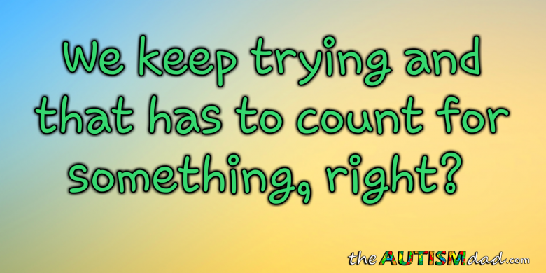 We keep trying and that has to count for something, right? – The Autism Dad