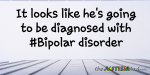 It looks like he’s going to be diagnosed with #Bipolar disorder