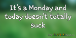 It’s a Monday and today doesn’t totally suck