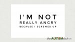 I’m not really angry because I screwed up