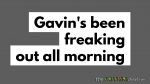 Gavin’s been freaking out all morning