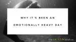 Why it’s been an emotionally heavy day