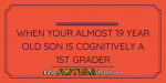 When your almost 19 year old son is cognitively a 1st grader