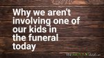 Why we aren’t involving one of our kids in the funeral today