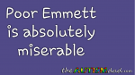 Poor Emmett is absolutely miserable