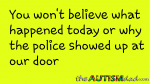 You won’t believe what happened today or why the police showed up at our door