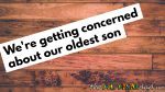 We’re getting concerned about our oldest son